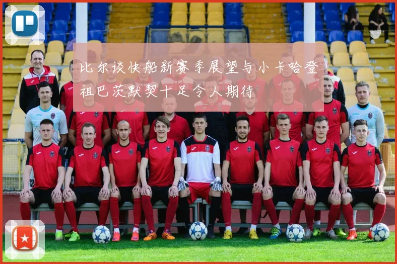 比尔谈快船新赛季展望与小卡哈登祖巴茨默契十足令人期待