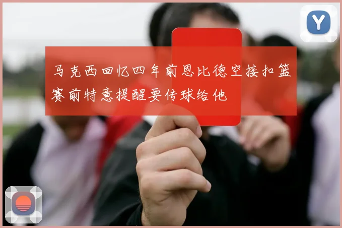 马克西回忆四年前恩比德空接扣篮赛前特意提醒要传球给他