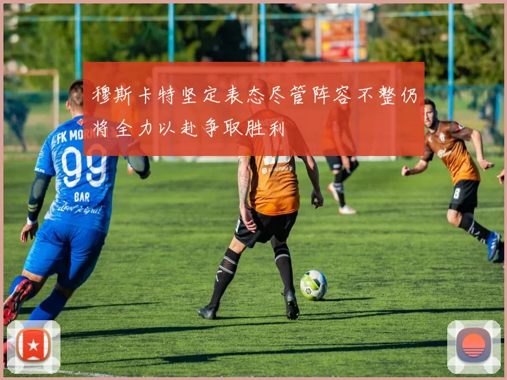 穆斯卡特坚定表态尽管阵容不整仍将全力以赴争取胜利
