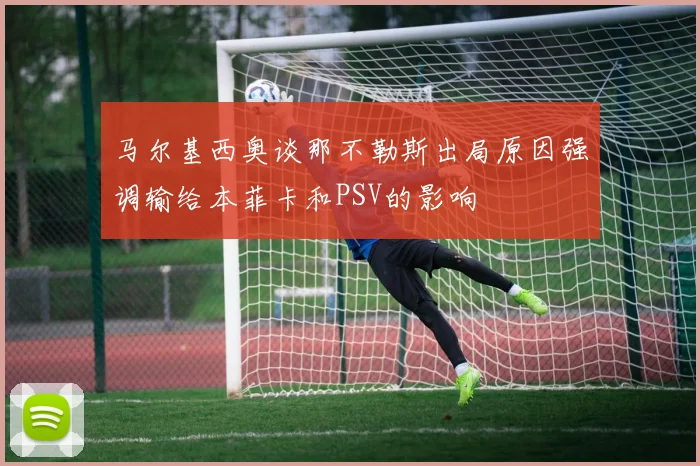 马尔基西奥谈那不勒斯出局原因强调输给本菲卡和PSV的影响