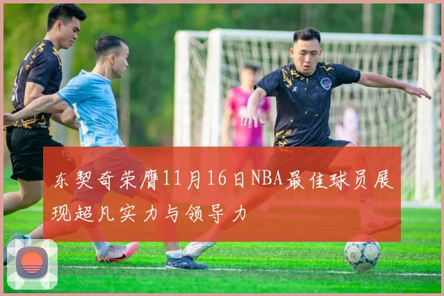 东契奇荣膺11月16日NBA最佳球员展现超凡实力与领导力