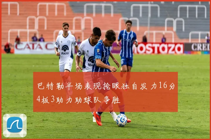 巴特勒半场表现抢眼独自发力16分4板3助力助球队争胜