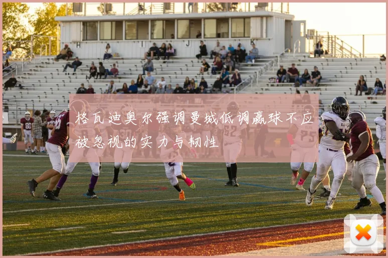格瓦迪奥尔强调曼城低调赢球不应被忽视的实力与韧性