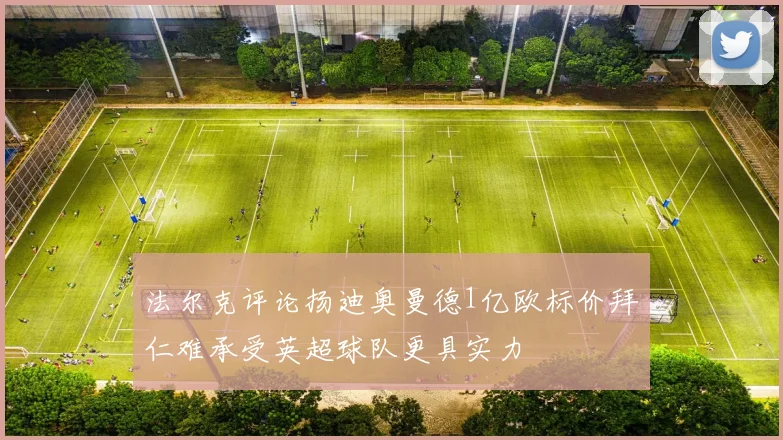 法尔克评论扬迪奥曼德1亿欧标价拜仁难承受英超球队更具实力