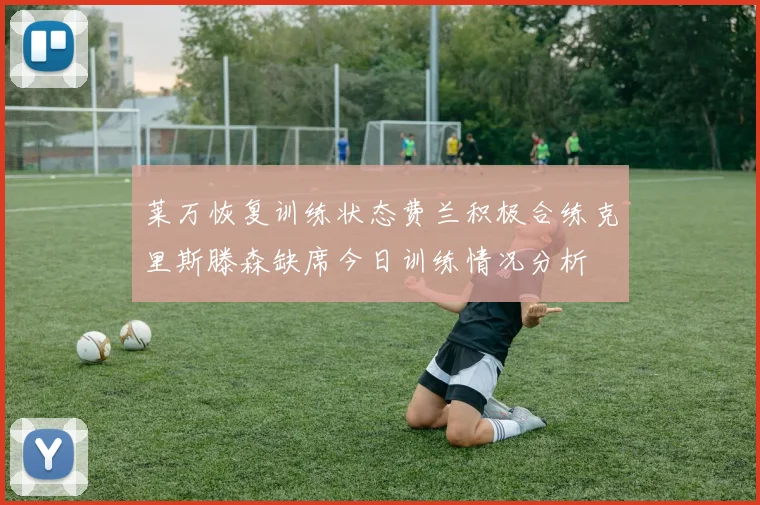 莱万恢复训练状态费兰积极合练克里斯滕森缺席今日训练情况分析