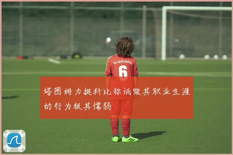 塔图姆力挺科比称诋毁其职业生涯的行为极其懦弱