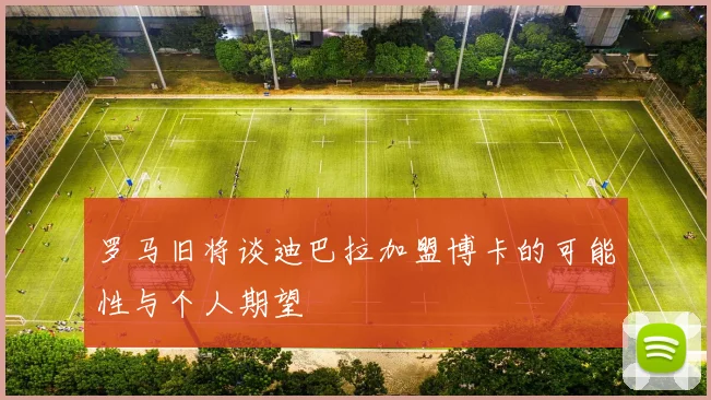 罗马旧将谈迪巴拉加盟博卡的可能性与个人期望