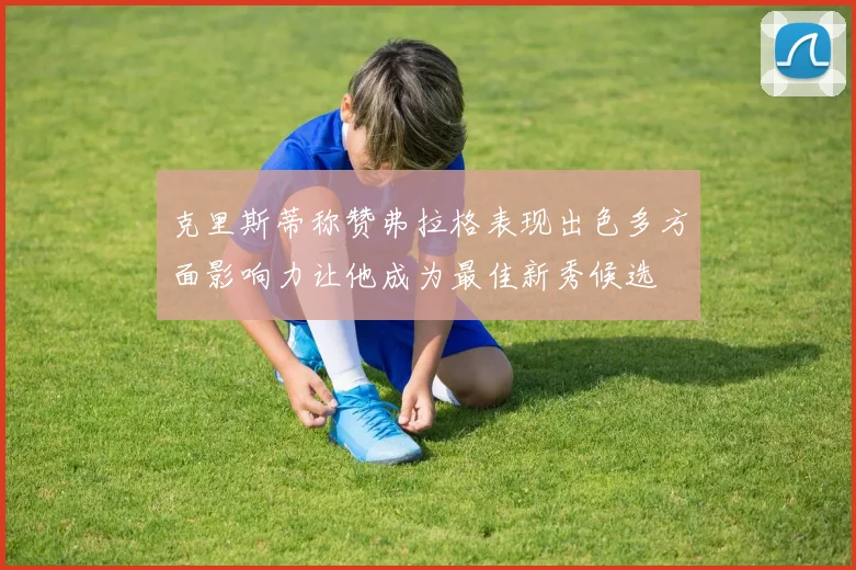 克里斯蒂称赞弗拉格表现出色多方面影响力让他成为最佳新秀候选