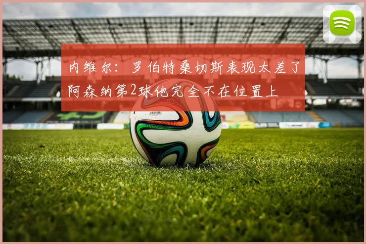 内维尔：罗伯特桑切斯表现太差了阿森纳第2球他完全不在位置上