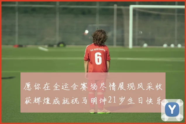 愿你在全运会赛场尽情展现风采收获辉煌成就祝马明坤21岁生日快乐