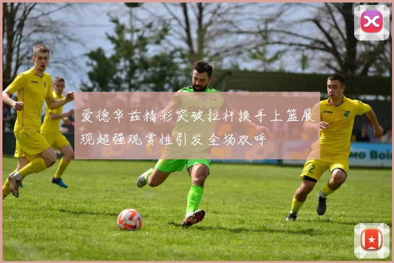 爱德华兹精彩突破拉杆换手上篮展现超强观赏性引发全场欢呼
