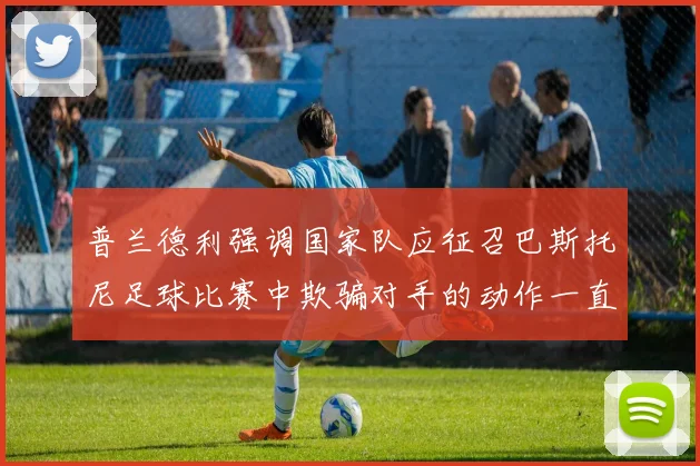 普兰德利强调国家队应征召巴斯托尼足球比赛中欺骗对手的动作一直存在